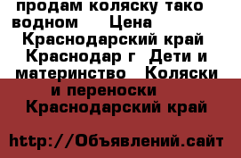 продам коляску тако 2-водном . › Цена ­ 10 500 - Краснодарский край, Краснодар г. Дети и материнство » Коляски и переноски   . Краснодарский край